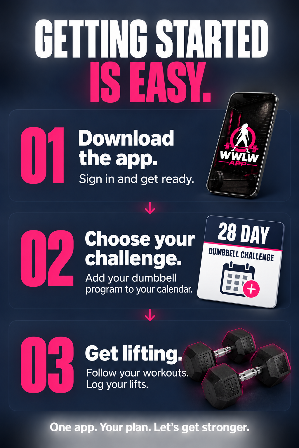Getting started is easy. 01 Download the app: sign in and get ready. 02 Choose your challenge: add your dumbbell program to your calendar. 03 Get lifting: follow your workouts and log your lifts. One app. Your plan. Let’s get stronger.
